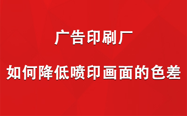 惠农广告印刷厂如何降低喷印画面的色差